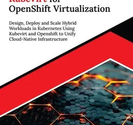Ultimate KubeVirt for OpenShift Virtualization: Design, Deploy and Scale Hybrid Workloads in Kubernetes Using KubeVirt and OpenShift to Unify Cloud-Native Infrastructure