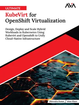 Ultimate KubeVirt for OpenShift Virtualization: Design, Deploy and Scale Hybrid Workloads in Kubernetes Using KubeVirt and OpenShift to Unify Cloud-Native Infrastructure
