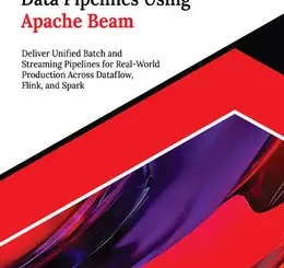 Building Data Pipelines Using Apache Beam: Deliver Unified Batch and Streaming Pipelines for Real-World Production Across Dataflow, Flink, and Spark