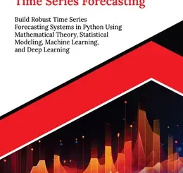 Mathematics of Time Series Forecasting: Build Robust Time Series Forecasting Systems in Python Using Mathematical Theory, Statistical Modeling, Machine Learning, and Deep Learning