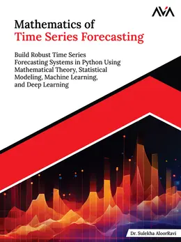 Mathematics of Time Series Forecasting: Build Robust Time Series Forecasting Systems in Python Using Mathematical Theory, Statistical Modeling, Machine Learning, and Deep Learning