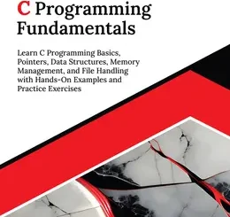 Kickstart C Programming Fundamentals: Learn C Programming Basics, Pointers, Data Structures, Memory Management, and File Handling with Hands-On Examples and Practice Exercises
