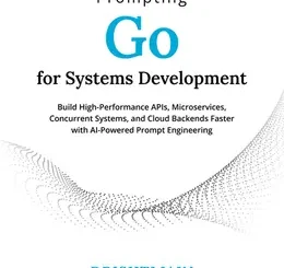 Prompting Go for Systems Development: Build High-Performance APIs, Microservices, Concurrent Systems, and Cloud Backends Faster with AI-Powered Prompt Engineering