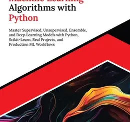 Ultimate Machine Learning Algorithms with Python: Master Supervised, Unsupervised, Ensemble, and Deep Learning Models with Python, Scikit-Learn, Real Projects, and Production ML Workflows
