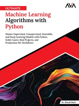 Ultimate Machine Learning Algorithms with Python: Master Supervised, Unsupervised, Ensemble, and Deep Learning Models with Python, Scikit-Learn, Real Projects, and Production ML Workflows