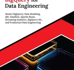 Ultimate BigQuery for Data Engineering: Master BigQuery, Data Modeling, dbt, Dataflow, Apache Beam, Streaming Analytics, BigQuery ML, and Production Data Engineering