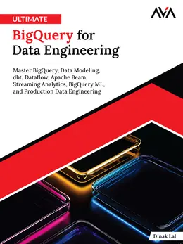 Ultimate BigQuery for Data Engineering: Master BigQuery, Data Modeling, dbt, Dataflow, Apache Beam, Streaming Analytics, BigQuery ML, and Production Data Engineering