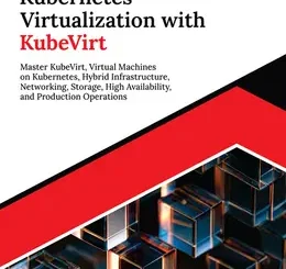 Ultimate Kubernetes Virtualization with KubeVirt: Master KubeVirt, Virtual Machines on Kubernetes, Hybrid Infrastructure, Networking, Storage, High Availability, and Production Operations