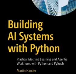 Building AI Systems with Python: Practical Machine Learning and Agentic Workflows with Python and PyTorch